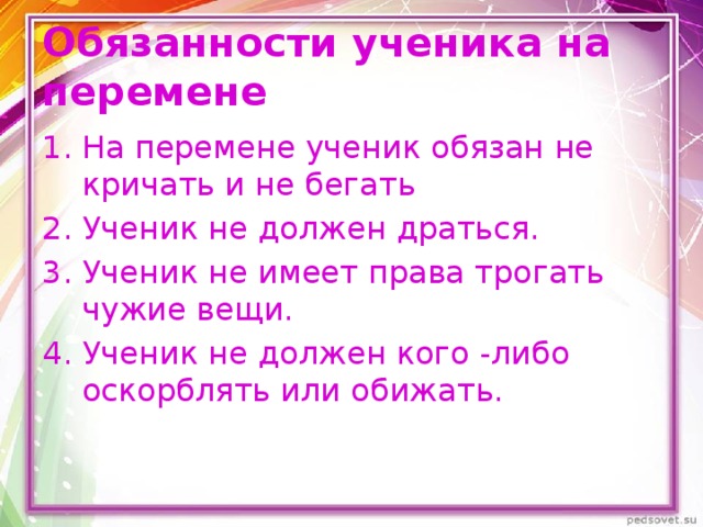 Обязанности ученика на переме не На перемене ученик обязан не кричать и не бегать Ученик не должен драться. Ученик не имеет права трогать чужие вещи. Ученик не должен кого -либо оскорблять или обижать. 