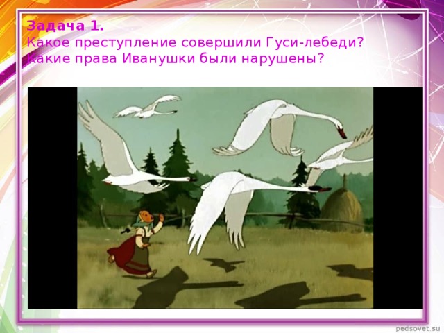 Задача 1.  Какое преступление совершили Гуси-лебеди?  Какие права Иванушки были нарушены? 