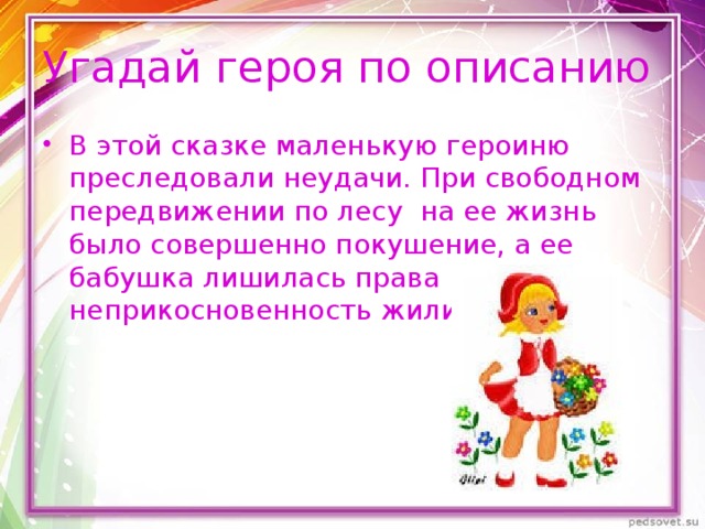 Угадай героя по описанию В этой сказке маленькую героиню преследовали неудачи. При свободном передвижении по лесу на ее жизнь было совершенно покушение, а ее бабушка лишилась права на неприкосновенность жилища. 