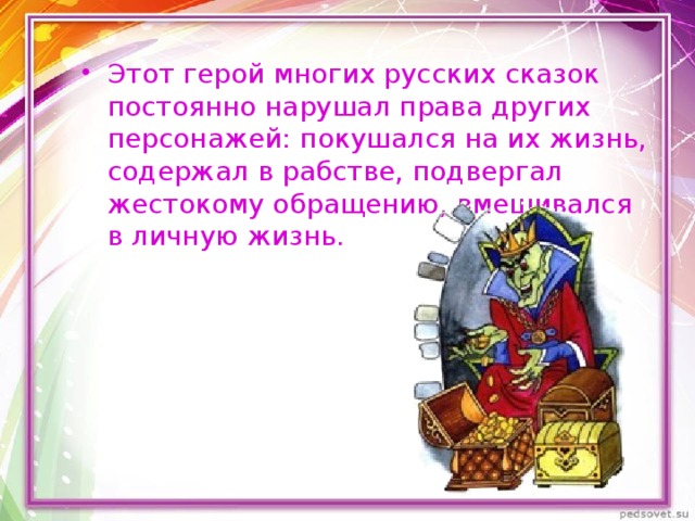 Этот герой многих русских сказок постоянно нарушал права других персонажей: покушался на их жизнь, содержал в рабстве, подвергал жестокому обращению, вмешивался в личную жизнь. 