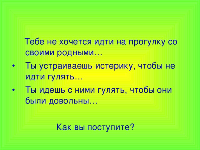  Тебе не хочется идти на прогулку со своими родными… Ты устраиваешь истерику, чтобы не идти гулять… Ты идешь с ними гулять, чтобы они были довольны…  Как вы поступите? 