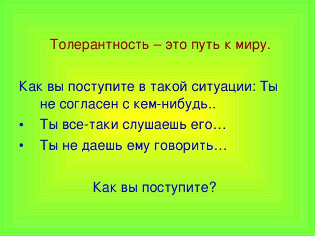  Толерантность – это путь к миру. Как вы поступите в такой ситуации: Ты не согласен с кем-нибудь.. Ты все-таки слушаешь его… Ты не даешь ему говорить…  Как вы поступите? 