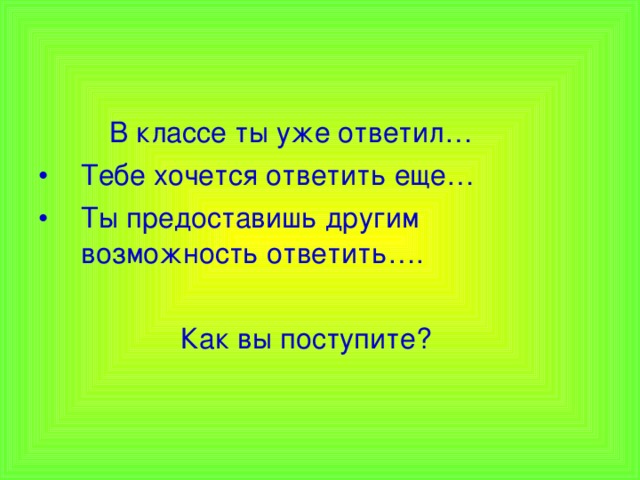  В классе ты уже ответил… Тебе хочется ответить еще… Ты предоставишь другим возможность ответить….  Как вы поступите? 