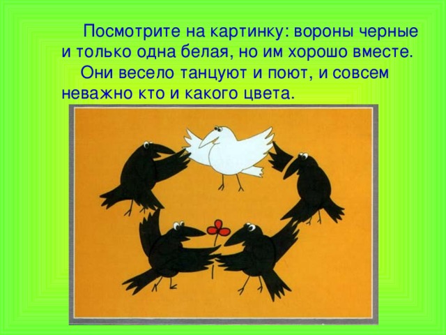  Посмотрите на картинку: вороны черные и только одна белая, но им хорошо вместе.  Они весело танцуют и поют, и совсем неважно кто и какого цвета.   
