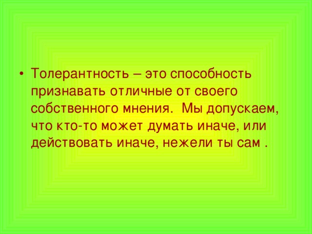 Толерантность – это способность признавать отличные от своего собственного мнения. Мы допускаем, что кто-то может думать иначе, или действовать иначе, нежели ты сам . 