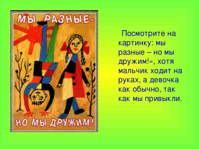  Посмотрите на картинку: мы разные – но мы дружим!», хотя мальчик ходит на руках, а девочка как обычно, так как мы привыкли.   