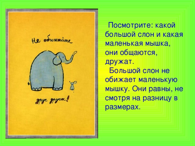  Посмотрите: какой большой слон и какая маленькая мышка, они общаются, дружат.  Большой слон не обижает маленькую мышку. Они равны, не смотря на разницу в размерах.   