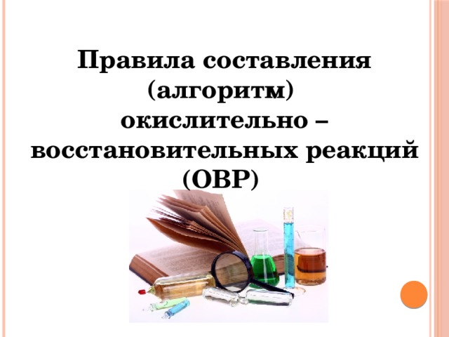 Правила составления (алгоритм) окислительно – восстановительных реакций  (ОВР) 