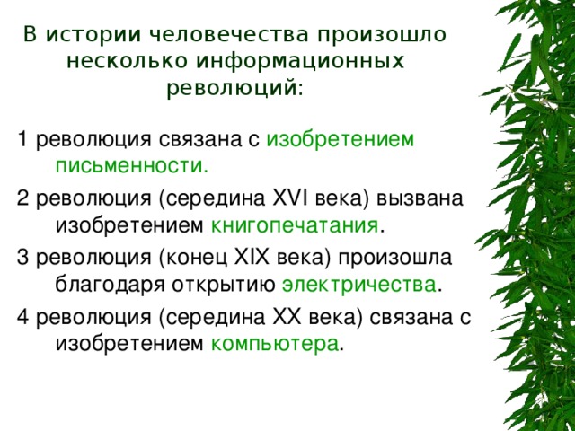В истории человечества произошло несколько информационных революций: 1 революция связана с изобретением письменности. 2 революция (середина XVI века) вызвана изобретением книгопечатания . 3 революция (конец XIX века) произошла благодаря открытию электричества . 4 революция (середина XX века) связана с изобретением компьютера . 