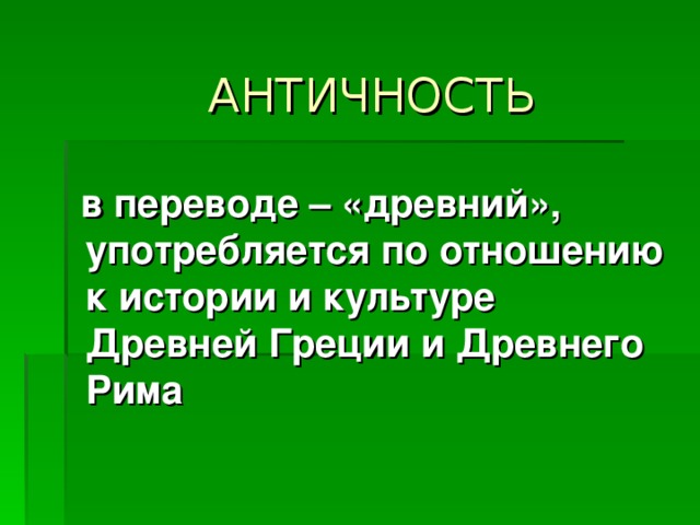      АНТИЧНОСТЬ    в переводе – «древний», употребляется по отношению к истории и культуре Древней Греции и Древнего Рима  