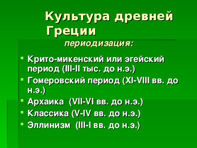  Культура древней Греции  периодизация: Крито-микенский или эгейский период ( III - II тыс. до н.э.) Гомеровский период ( XI - VIII вв. до н.э.) Архаика  ( VII - VI вв. до н.э.) Классика  ( V - IV вв. до н.э.) Эллинизм  ( III - I вв. до н.э.)   