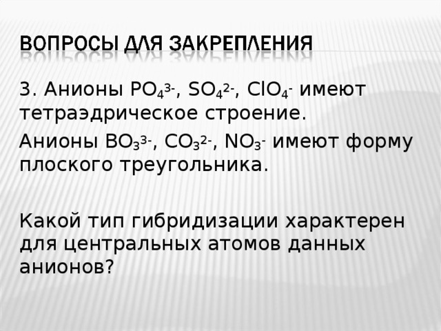 3. Анионы PO 4 3- , SO 4 2- , ClO 4 - имеют тетраэдрическое строение. Анионы BO 3 3- , CO 3 2- , NO 3 - имеют форму плоского треугольника. Какой тип гибридизации характерен для центральных атомов данных анионов? 
