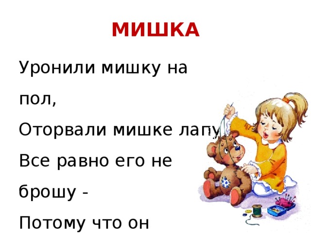 МИШКА Уронили мишку на пол,  Оторвали мишке лапу.  Все равно его не брошу -  Потому что он хороший.