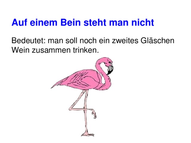 Auf einem Bein steht man nicht Bedeutet: man soll noch ein zweites Gläschen Wein zusammen trinken. 