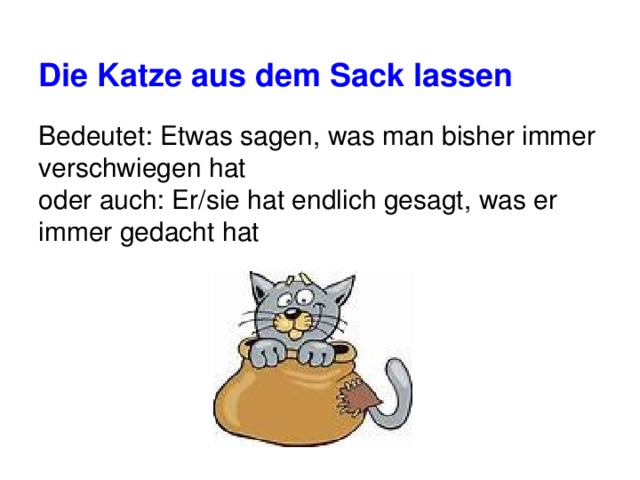 Die Katze aus dem Sack lassen Bedeutet: Etwas sagen, was man bisher immer verschwiegen hat oder auch: Er/sie hat endlich gesagt, was er immer gedacht hat 
