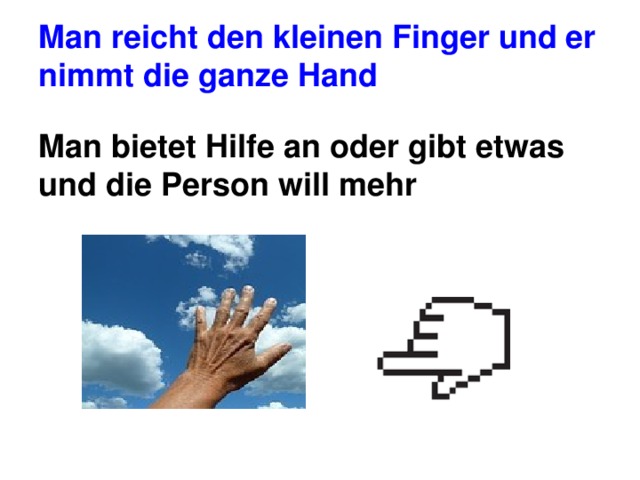 Man reicht den kleinen Finger und er nimmt die ganze Hand Man bietet Hilfe an oder gibt etwas und die Person will mehr 