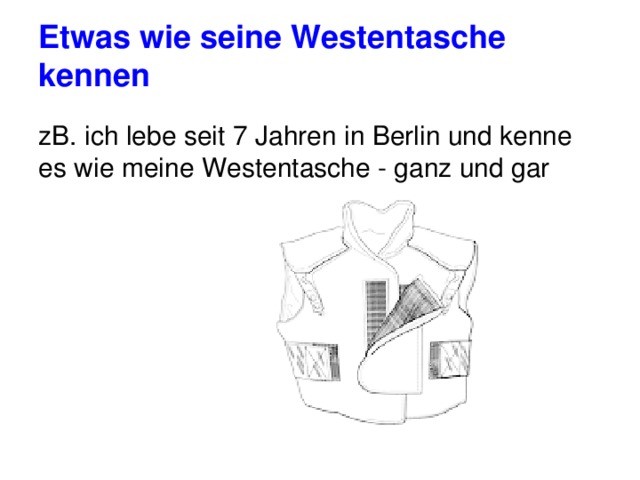 Etwas wie seine Westentasche kennen zB. ich lebe seit 7 Jahren in Berlin und kenne es wie meine Westentasche - ganz und gar 