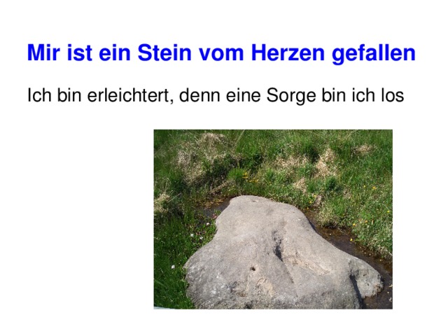 Mir ist ein Stein vom Herzen gefallen Ich bin erleichtert, denn eine Sorge bin ich los 