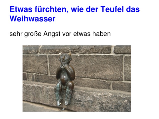 Etwas fürchten, wie der Teufel das Weihwasser sehr große Angst vor etwas haben 
