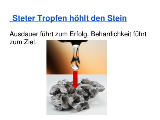  Steter Tropfen höhlt den Stein Ausdauer führt zum Erfolg. Beharrlichkeit führt zum Ziel. 