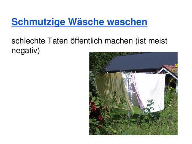Schmutzige Wäsche waschen schlechte Taten öffentlich machen (ist meist negativ) 
