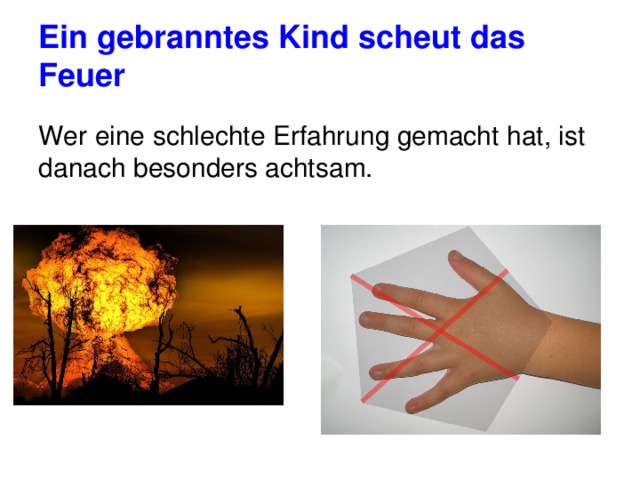 Ein gebranntes Kind scheut das Feuer Wer eine schlechte Erfahrung gemacht hat, ist danach besonders achtsam. 