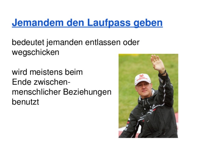 Jemandem den Laufpass geben bedeutet jemanden entlassen oder wegschicken wird meistens beim Ende zwischen- menschlicher Beziehungen benutzt 