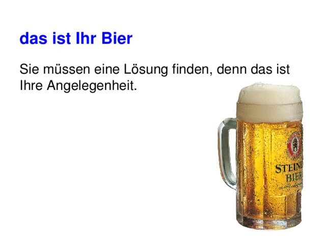 das ist Ihr Bier Sie müssen eine Lösung finden, denn das ist Ihre Angelegenheit. 