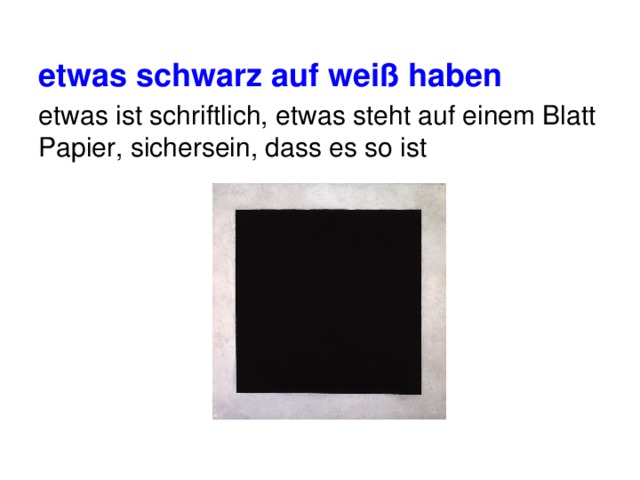 etwas schwarz auf weiß haben  etwas ist schriftlich, etwas steht auf einem Blatt Papier, sichersein, dass es so ist 