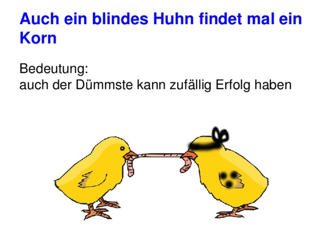 Auch ein blindes Huhn findet mal ein Korn Bedeutung: auch der Dümmste kann zufällig Erfolg haben 