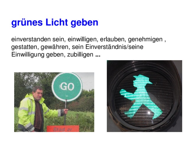 grünes Licht geben  einverstanden sein, einwilligen, erlauben, genehmigen , gestatten, gewähren, sein Einverständnis/seine Einwilligung geben, zubilligen ... 