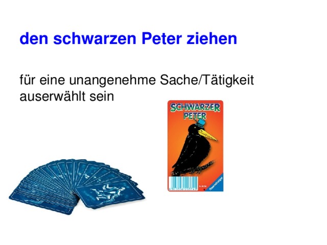 den schwarzen Peter ziehen für eine unangenehme Sache/Tätigkeit auserwählt sein 