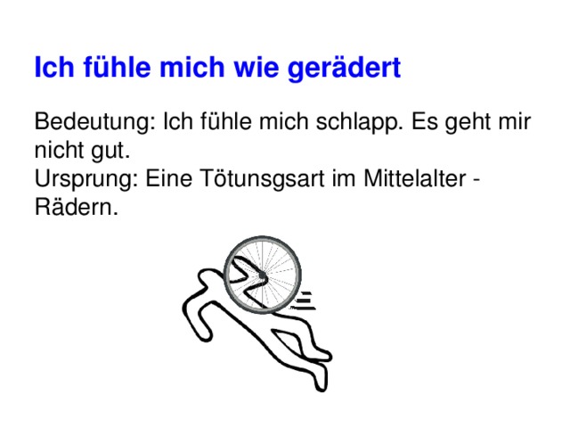 Ich fühle mich wie gerädert Bedeutung: Ich fühle mich schlapp. Es geht mir nicht gut.  Ursprung: Eine Tötunsgsart im Mittelalter - Rädern. 