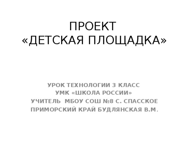 ПРОЕКТ  «ДЕТСКАЯ ПЛОЩАДКА» УРОК ТЕХНОЛОГИИ 3 КЛАСС УМК «ШКОЛА РОССИИ» УЧИТЕЛЬ МБОУ СОШ №8 С. СПАССКОЕ ПРИМОРСКИЙ КРАЙ БУДЛЯНСКАЯ В.М . 