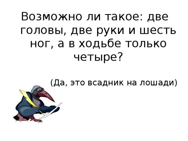 Возможно ли такое: две головы, две руки и шесть ног, а в ходьбе только четыре? (Да, это всадник на лошади) 