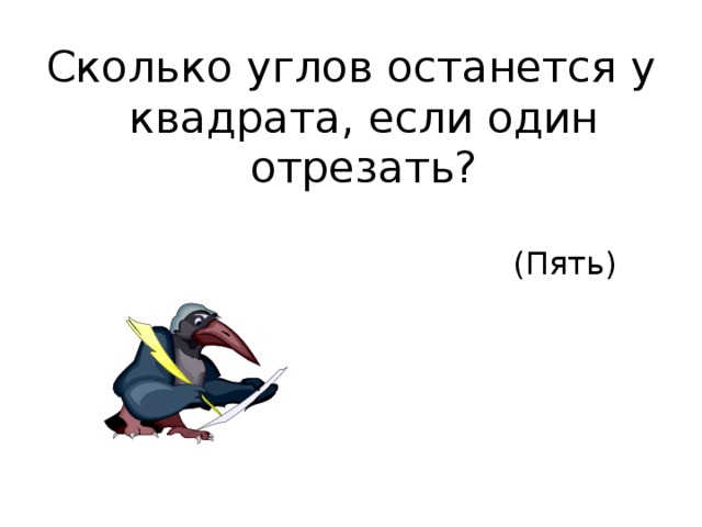 Сколько углов останется у квадрата, если один отрезать?  (Пять) 