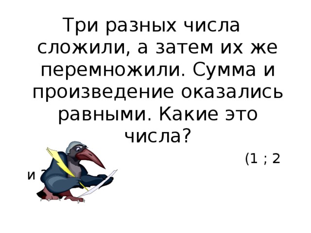 Три разных числа сложили, а затем их же перемножили. Сумма и произведение оказались равными. Какие это числа?  (1 ; 2 и 3) 