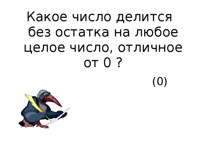 Какое число делится без остатка на любое целое число, отличное от 0 ?  (0) 