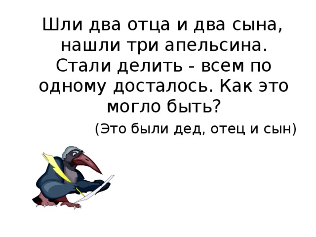  Шли два отца и два сына, нашли три апельсина. Стали делить - всем по одному досталось. Как это могло быть? (Это были дед, отец и сын) 