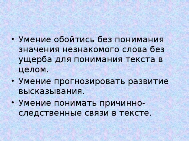 Умение обойтись без понимания значения незнакомого слова без ущерба для понимания текста в целом. Умение прогнозировать развитие высказывания. Умение понимать причинно-следственные связи в тексте. 