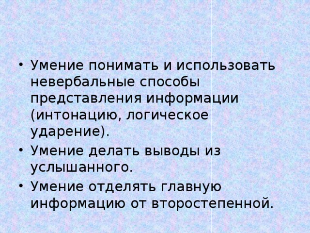 Умение понимать и использовать невербальные способы представления информации (интонацию, логическое ударение). Умение делать выводы из услышанного. Умение отделять главную информацию от второстепенной. 