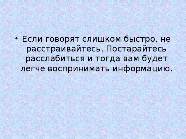 Если говорят слишком быстро, не расстраивайтесь. Постарайтесь расслабиться и тогда вам будет легче воспринимать информацию. ю. 