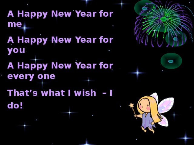 A Happy New Year for me A Happy New Year for you A Happy New Year for every one That’s what I wish – I do!  