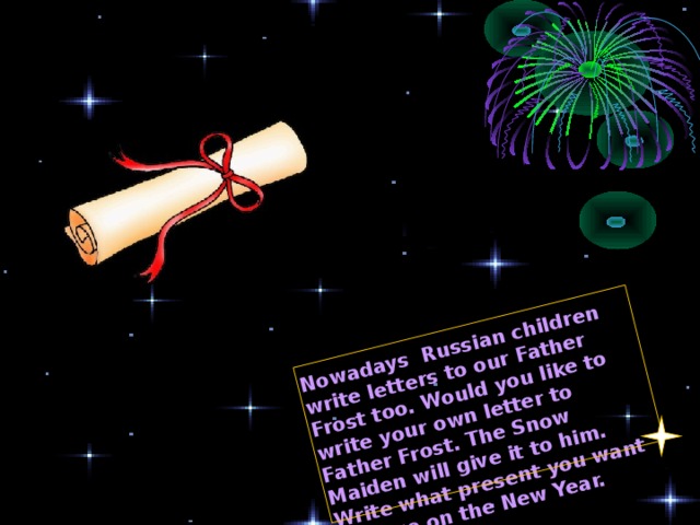 Nowadays Russian children write letters to our Father Frost too. Would you like to write your own letter to Father Frost. The Snow Maiden will give it to him. Write what present you want to have on the New Year. 