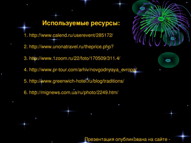 Используемые ресурсы: 1. http://www.calend.ru/userevent/285172/ 2. http://www.unonatravel.ru/theprice.php? 3. http://www.1zoom.ru/22/foto/170509/311.4/ 4. http://www.pr-tour.com/arhiv/novgodnyaya_evropa/ 5. http://www.greenwich-hotel.ru/blog/traditions/ 6. http://mignews.com.ua/ru/photo/2249.htm/ Презентация опубликована на сайте - viki.rdf.ru 