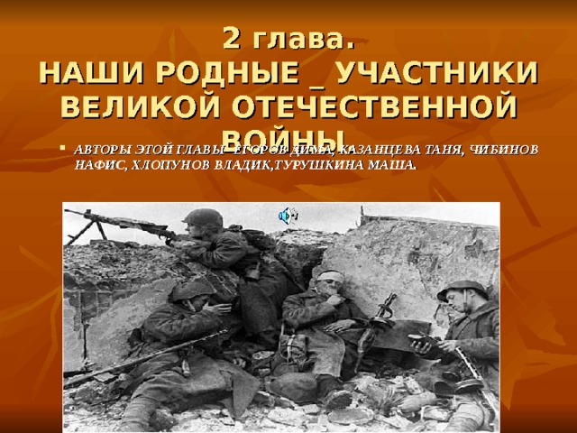   2 глава.  НАШИ РОДНЫЕ _ УЧАСТНИКИ  ВЕЛИКОЙ ОТЕЧЕСТВЕННОЙ ВОЙНЫ.     АВТОРЫ ЭТОЙ ГЛАВЫ- ЕГОРОВ ДИМА, КАЗАНЦЕВА ТАНЯ, ЧИБИНОВ НАФИС, ХЛОПУНОВ ВЛАДИК,ТУРУШКИНА МАША. АВТОРЫ ЭТОЙ ГЛАВЫ- ЕГОРОВ ДИМА, КАЗАНЦЕВА ТАНЯ, ЧИБИНОВ НАФИС, ХЛОПУНОВ ВЛАДИК,ТУРУШКИНА МАША. 