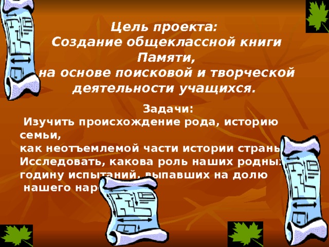 Цель проекта:  Создание общеклассной книги  Памяти,  на основе поисковой и творческой деятельности учащихся.                   Задачи:  Изучить происхождение рода, историю семьи, как неотъемлемой части истории страны. Исследовать, какова роль наших родных в годину испытаний, выпавших на долю  нашего народа.                                      