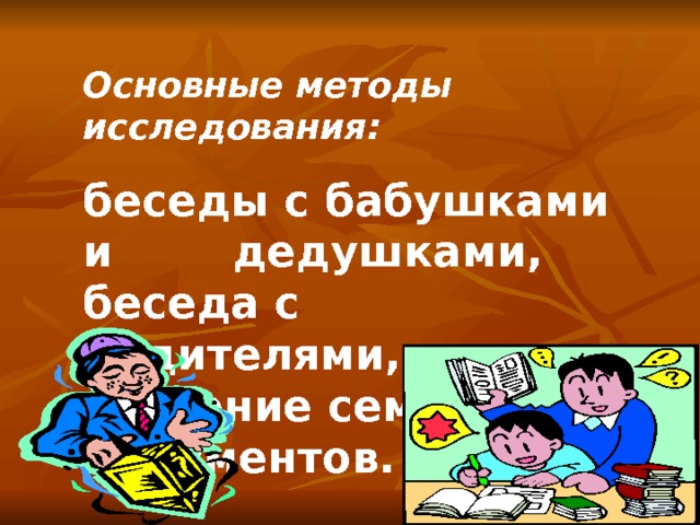 Основные методы исследования: беседы с бабушками и  дедушками, беседа с родителями, изучение семейных документов .  