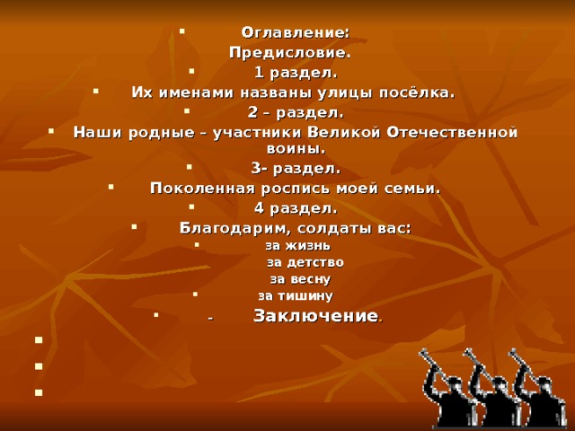  Оглавление:   Предисловие. 1 раздел. Их именами названы улицы посёлка. 2 – раздел. Наши родные – участники Великой Отечественной воины. 3- раздел. Поколенная роспись моей семьи. 4 раздел. Благодарим, солдаты вас:  за жизнь     за детство  за весну за тишину -           Заключение .        