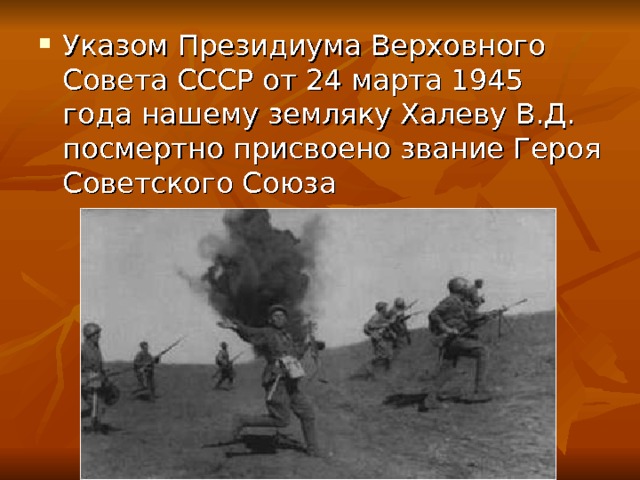 Указом Президиума Верховного Совета СССР от 24 марта 1945 года нашему земляку Халеву В.Д. посмертно присвоено звание Героя Советского Союза  